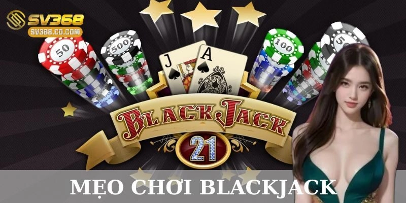 Mẹo chơi Blackjack: Bí quyết thắng đậm mọi ván bài